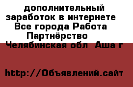  дополнительный заработок в интернете - Все города Работа » Партнёрство   . Челябинская обл.,Аша г.